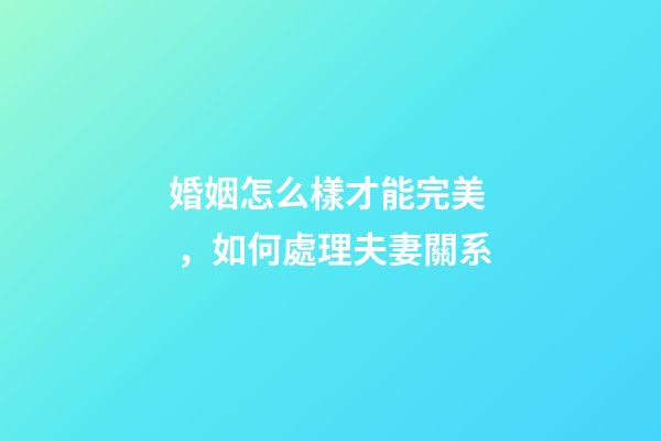 婚姻怎么樣才能完美，如何處理夫妻關系